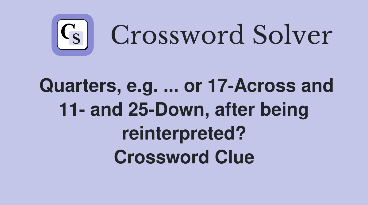 Quarters, e.g. ... or 17-Across and 11- and 25-Down, after being reinterpreted? Crossword Clue