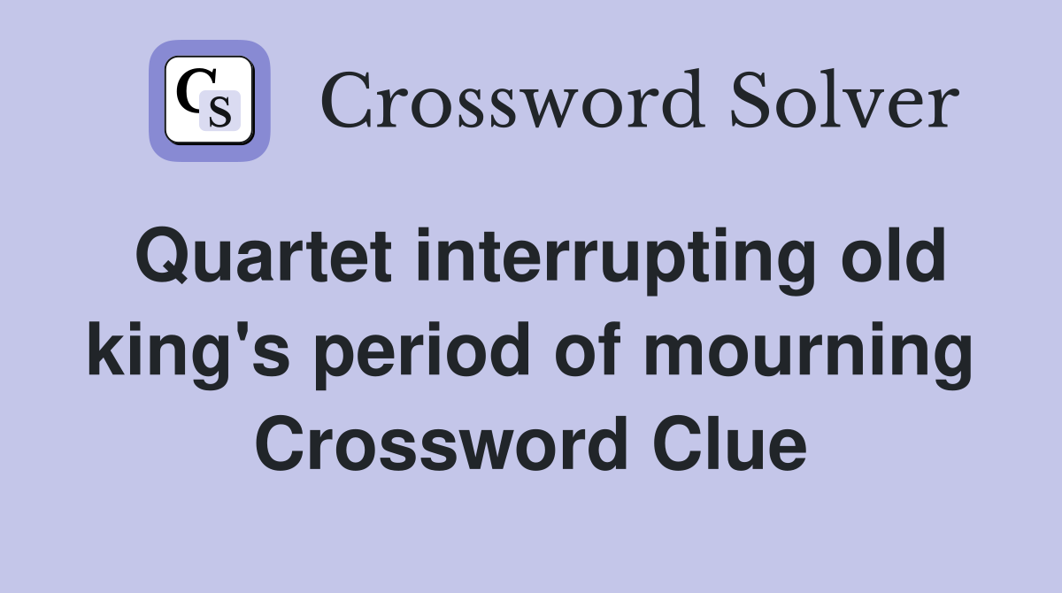 Quartet interrupting old king's period of mourning Crossword Clue