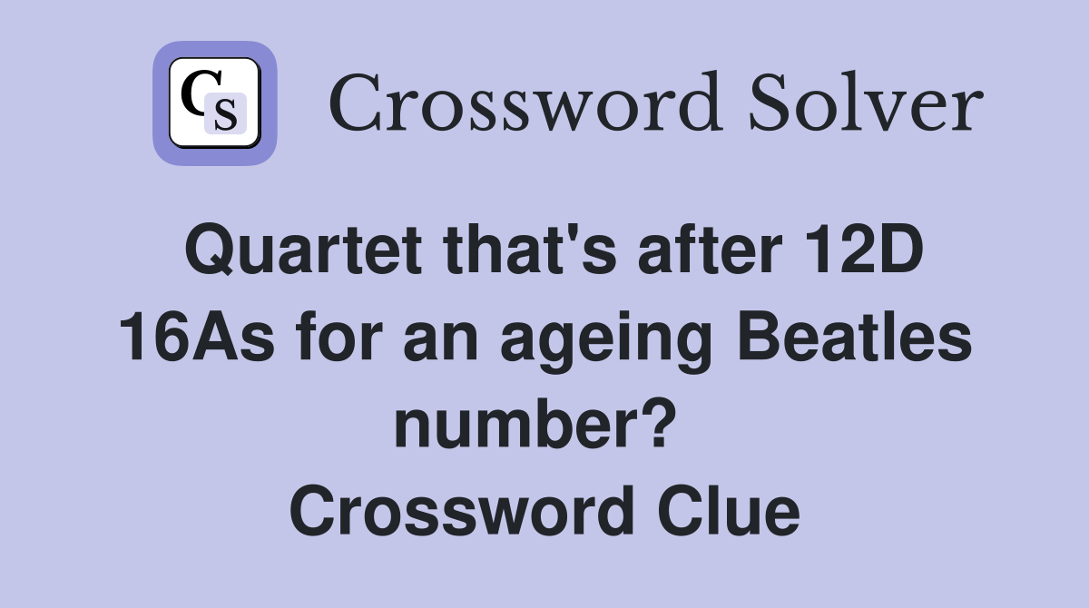 Quartet that's after 12D 16As for an ageing Beatles number?  Crossword Clue