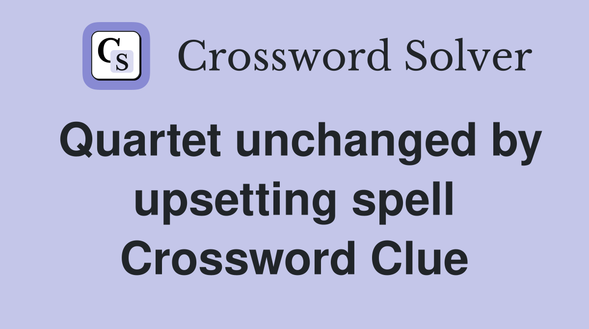 Quartet unchanged by upsetting spell Crossword Clue
