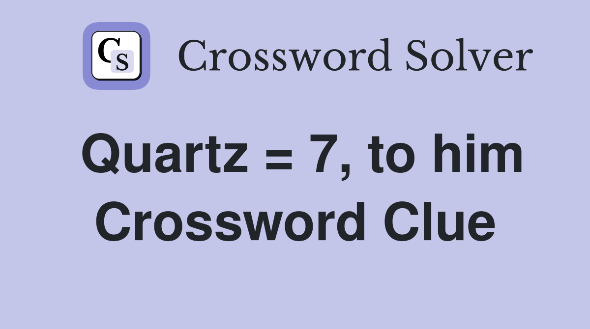 Quartz = 7, to him Crossword Clue