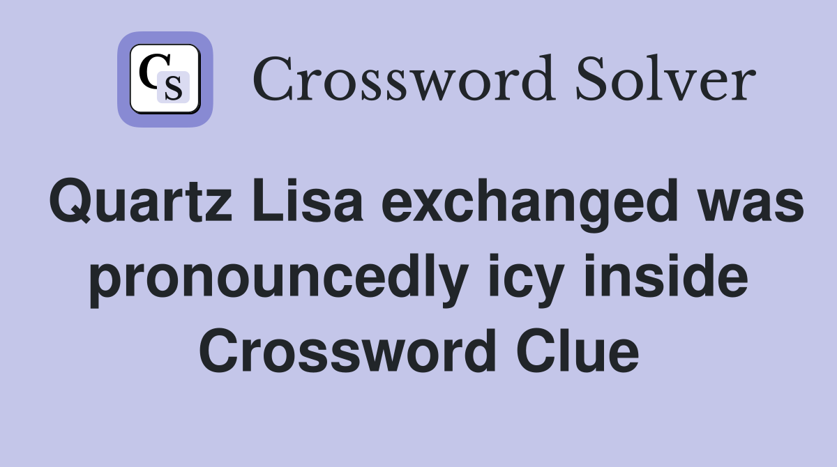 Quartz Lisa exchanged was pronouncedly icy inside Crossword Clue