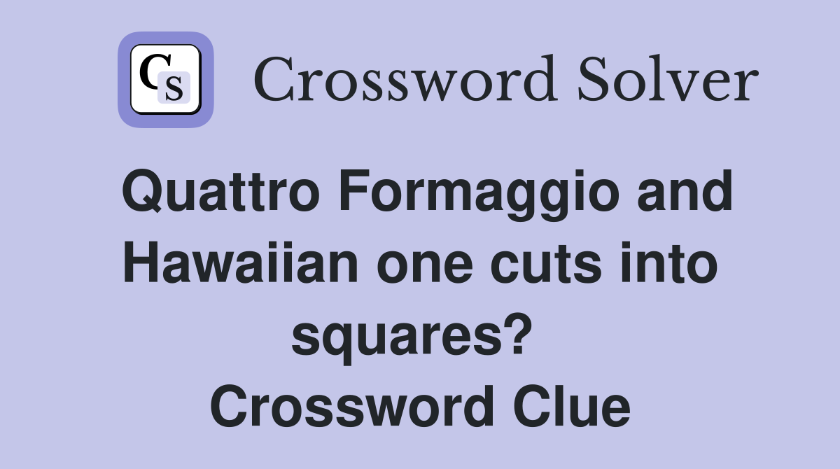 Quattro Formaggio and Hawaiian one cuts into squares?  Crossword Clue