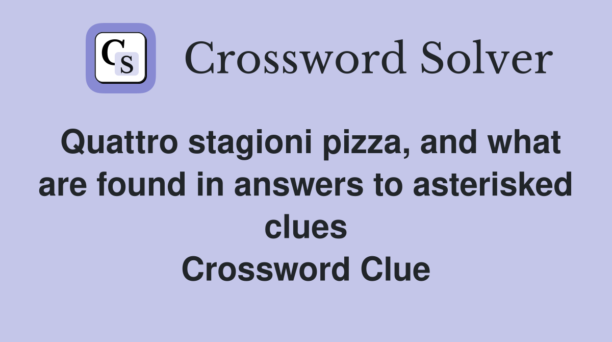 Quattro stagioni pizza, and what are found in answers to asterisked clues Crossword Clue