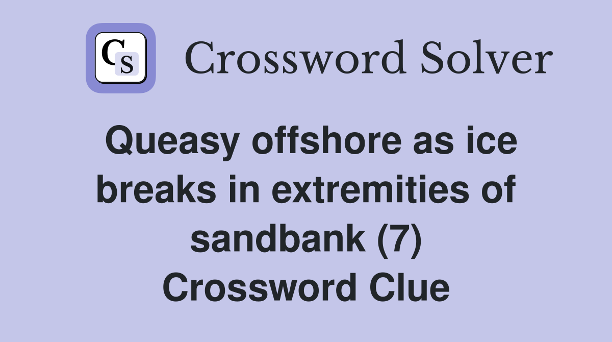 Queasy offshore as ice breaks in extremities of sandbank (7) Crossword Clue