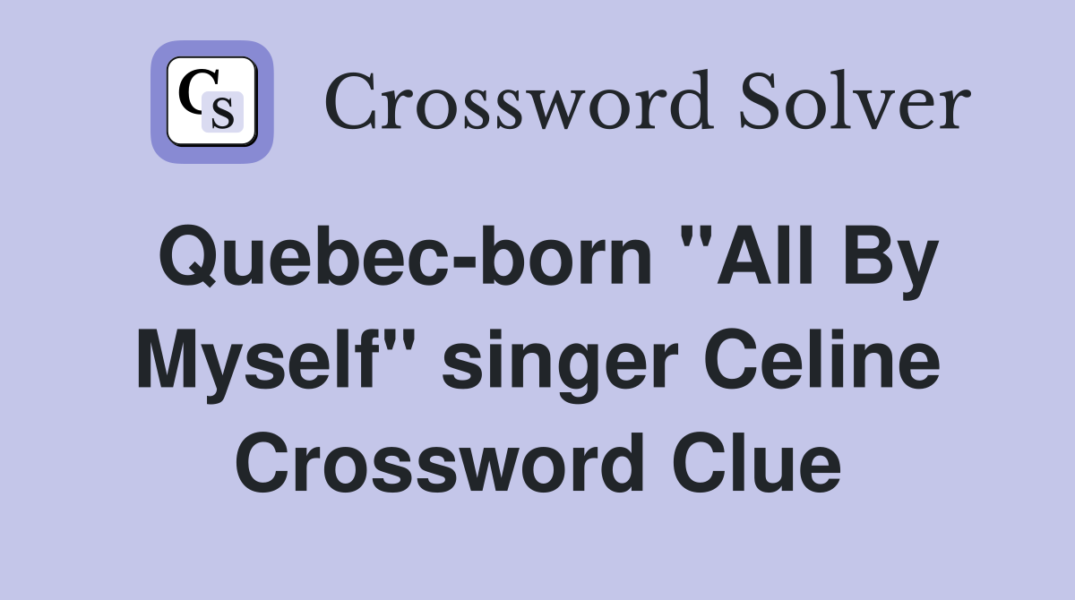 Quebec-born "All By Myself" singer Celine Crossword Clue