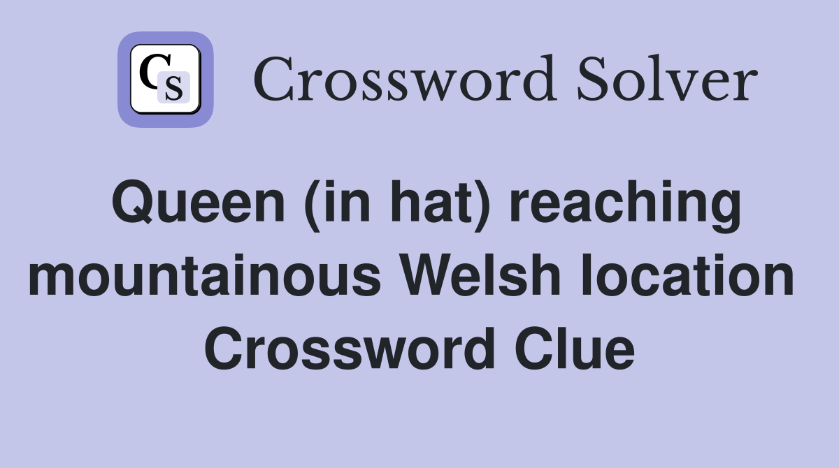Queen (in hat) reaching mountainous Welsh location  Crossword Clue