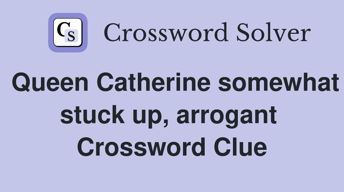 Queen Catherine somewhat stuck up, arrogant  Crossword Clue