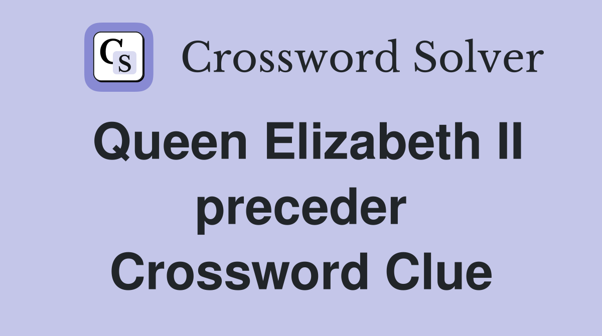 Queen Elizabeth II preceder Crossword Clue