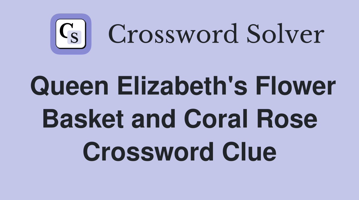 Queen Elizabeth's Flower Basket and Coral Rose Crossword Clue