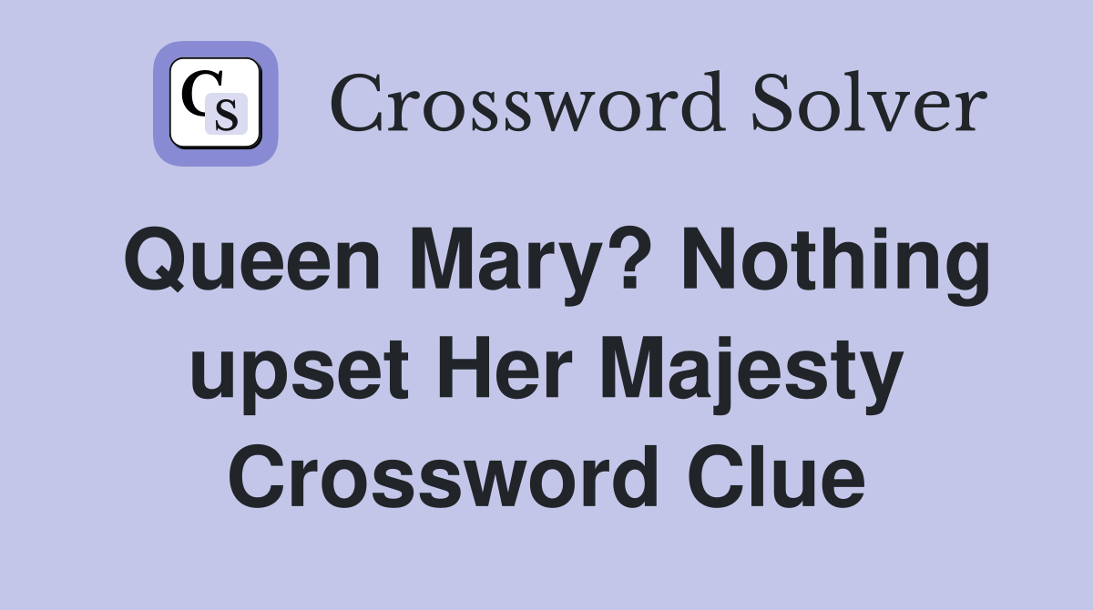 Queen Mary? Nothing upset Her Majesty Crossword Clue