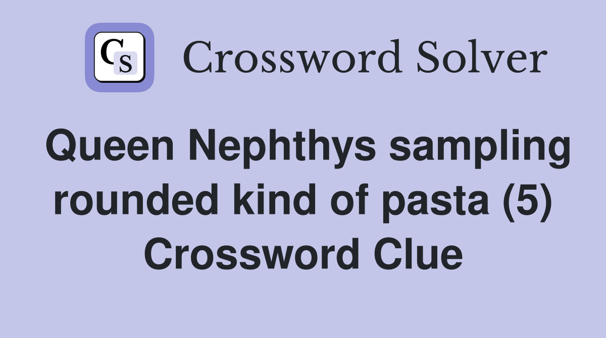 Queen Nephthys sampling rounded kind of pasta (5) Crossword Clue