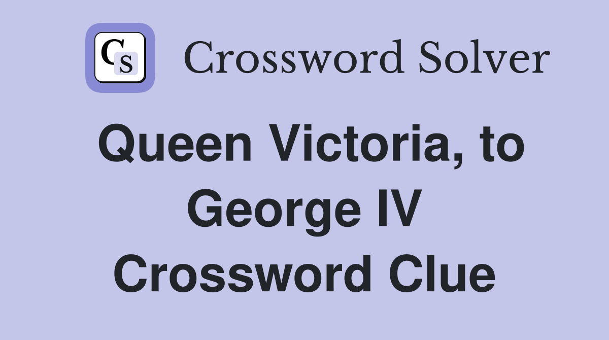 Queen Victoria, to George IV Crossword Clue