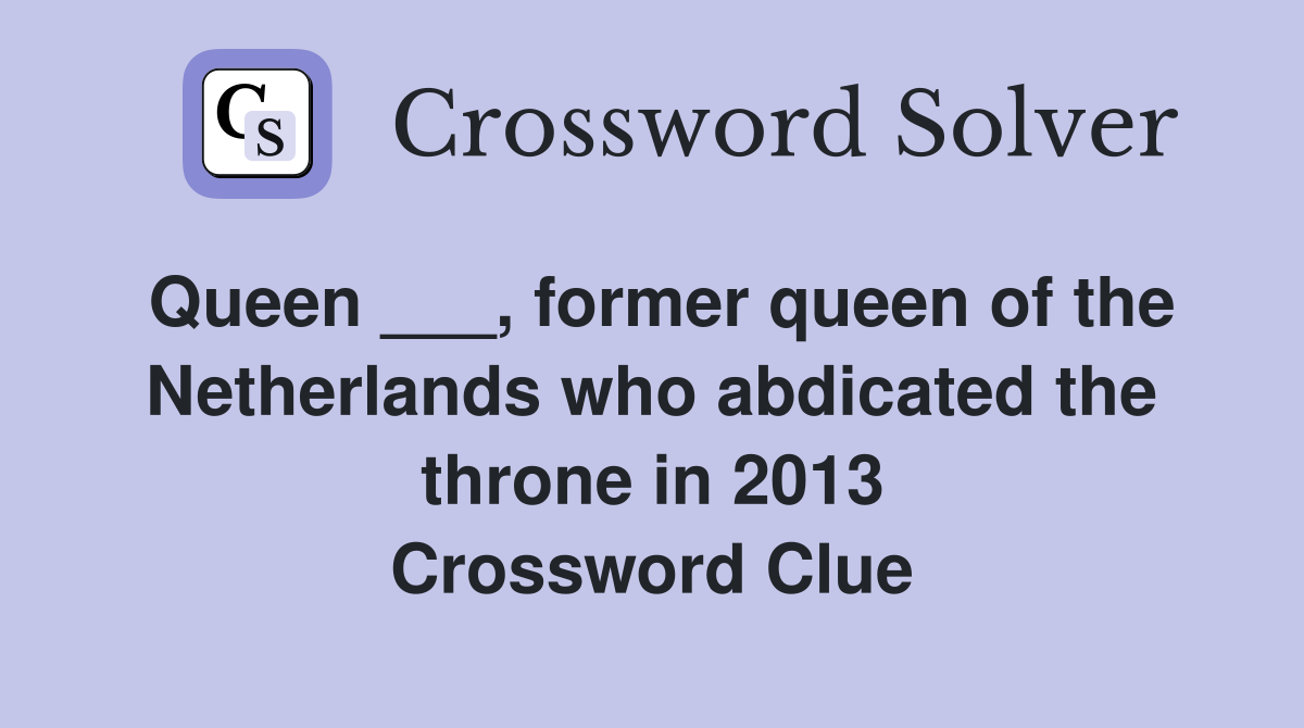 Queen ___, former queen of the Netherlands who abdicated the throne in 2013 Crossword Clue