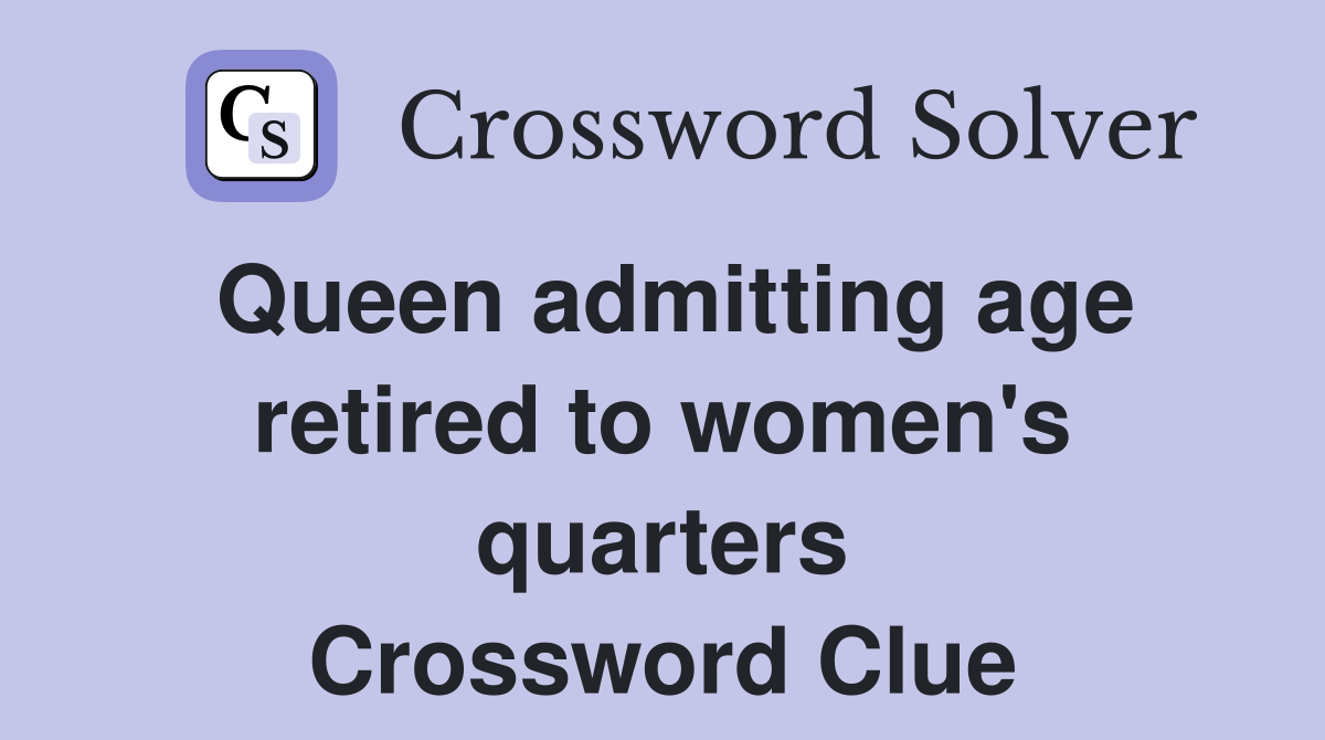 Queen admitting age retired to women's quarters Crossword Clue