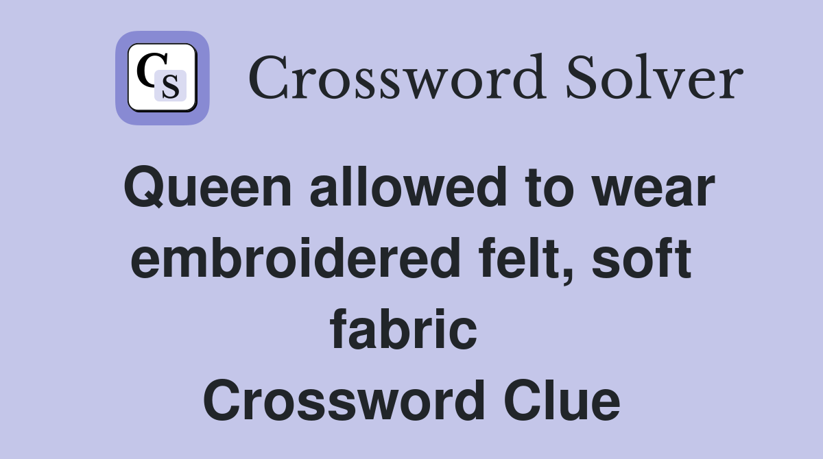 Queen allowed to wear embroidered felt, soft fabric  Crossword Clue