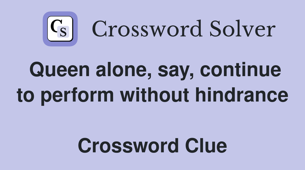 Queen alone, say, continue to perform without hindrance  Crossword Clue