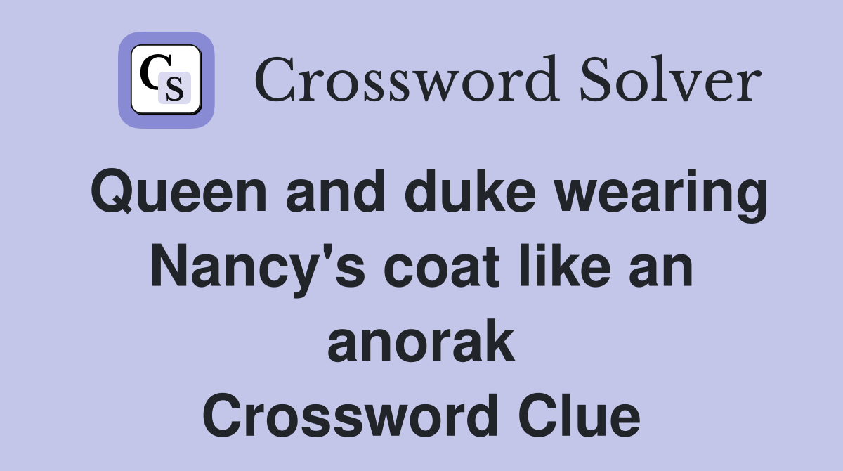 Queen and duke wearing Nancy's coat like an anorak Crossword Clue