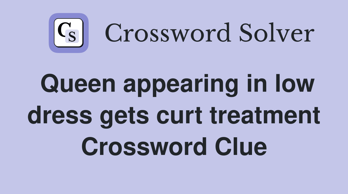Queen appearing in low dress gets curt treatment Crossword Clue