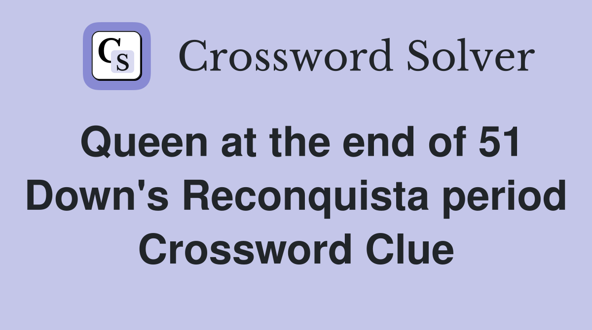 Queen at the end of 51 Down's Reconquista period Crossword Clue