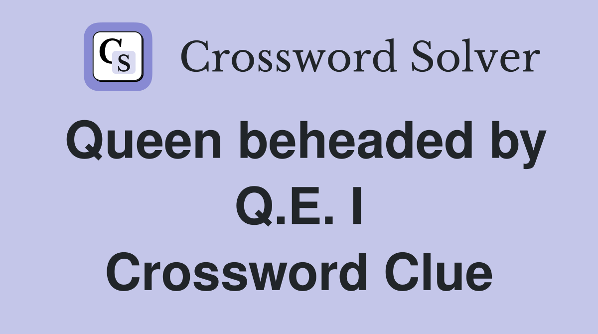 Queen beheaded by Q.E. I Crossword Clue