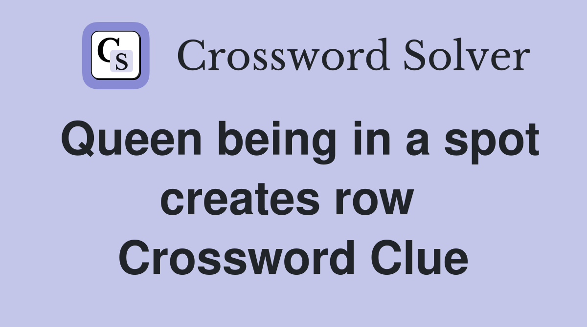 Queen being in a spot creates row  Crossword Clue