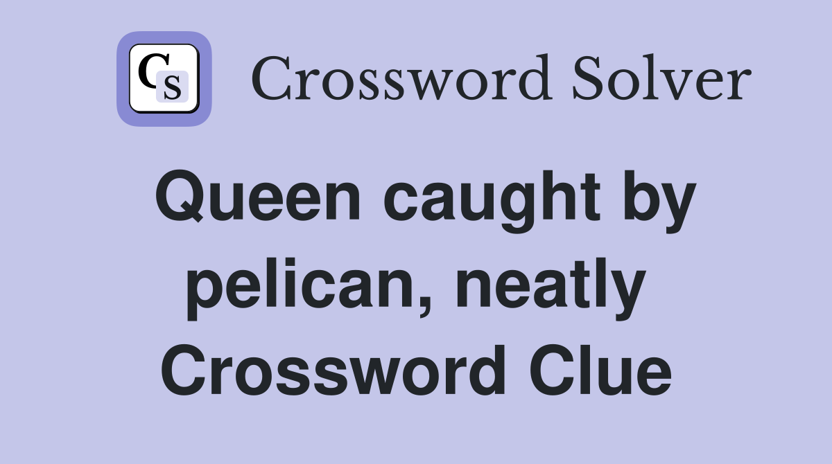 Queen caught by pelican, neatly Crossword Clue