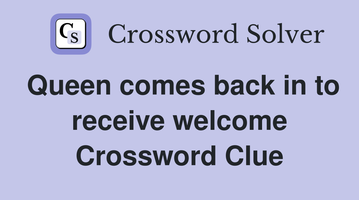 Queen comes back in to receive welcome Crossword Clue