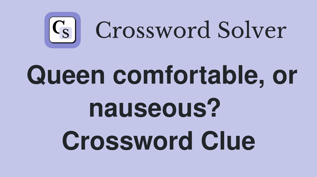 Queen comfortable, or nauseous?  Crossword Clue