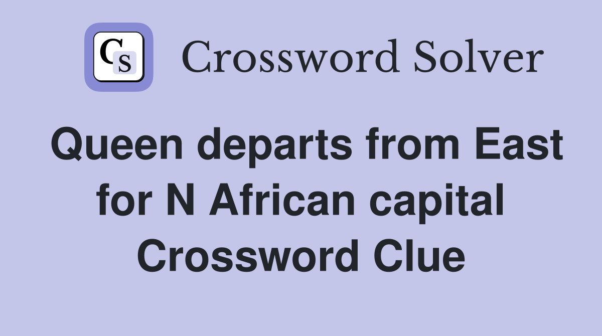 Queen departs from East for N African capital Crossword Clue