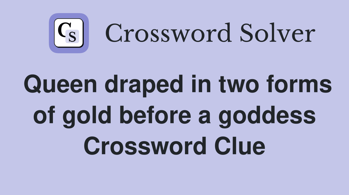 Queen draped in two forms of gold before a goddess Crossword Clue