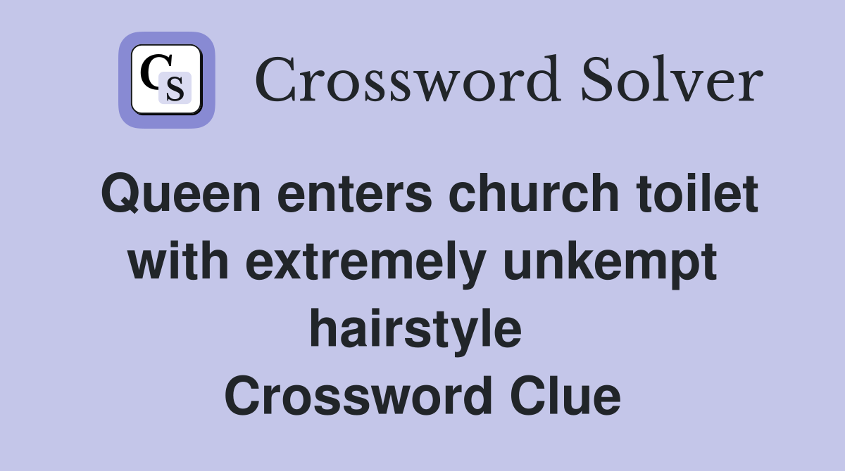 Queen enters church toilet with extremely unkempt hairstyle  Crossword Clue
