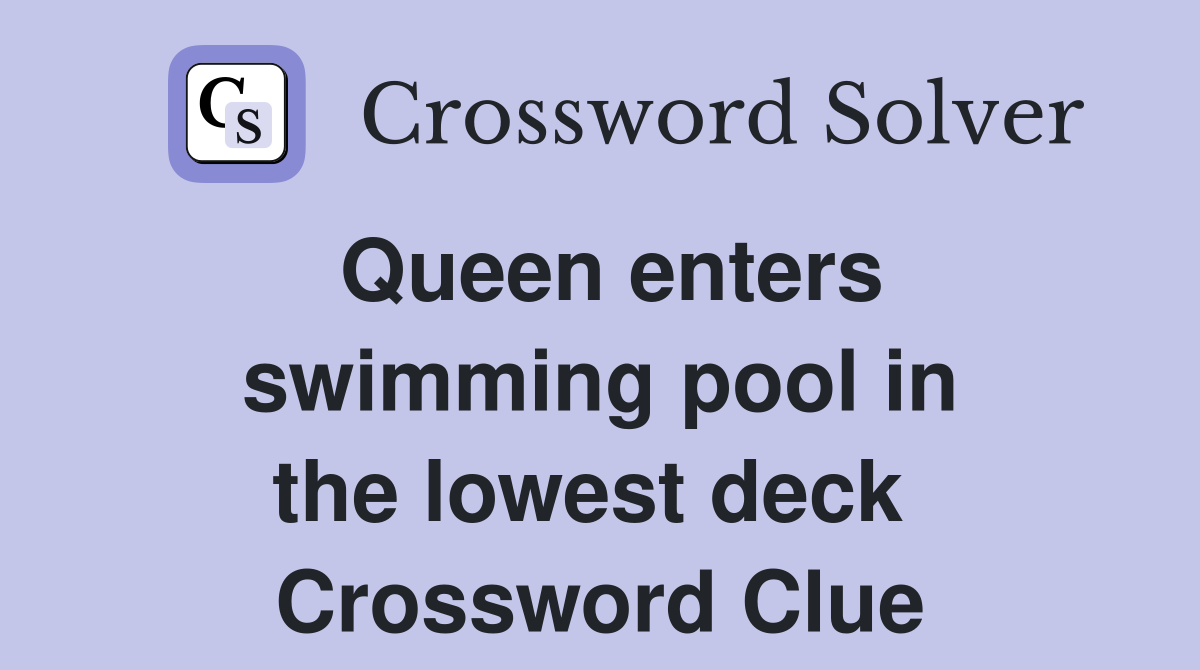 Queen enters swimming pool in the lowest deck  Crossword Clue
