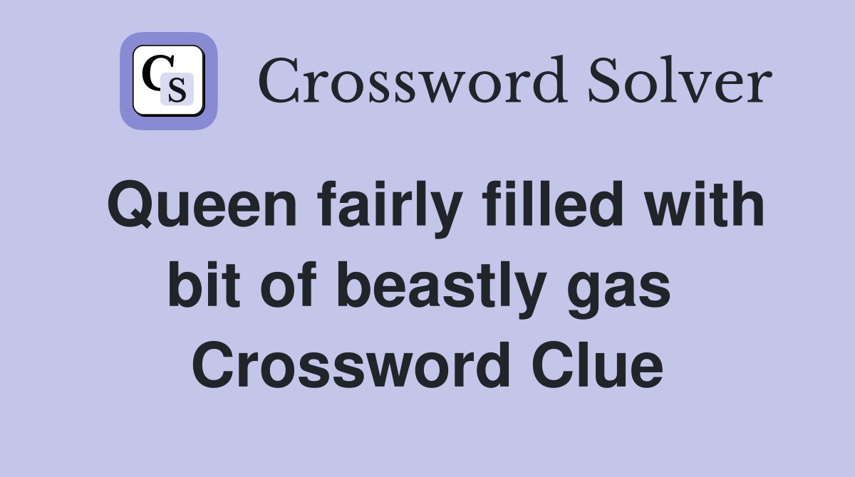 Queen fairly filled with bit of beastly gas  Crossword Clue