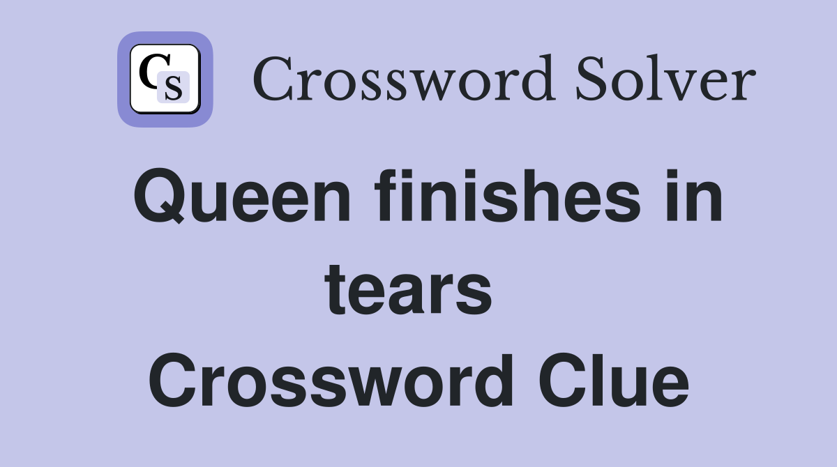 Queen finishes in tears  Crossword Clue