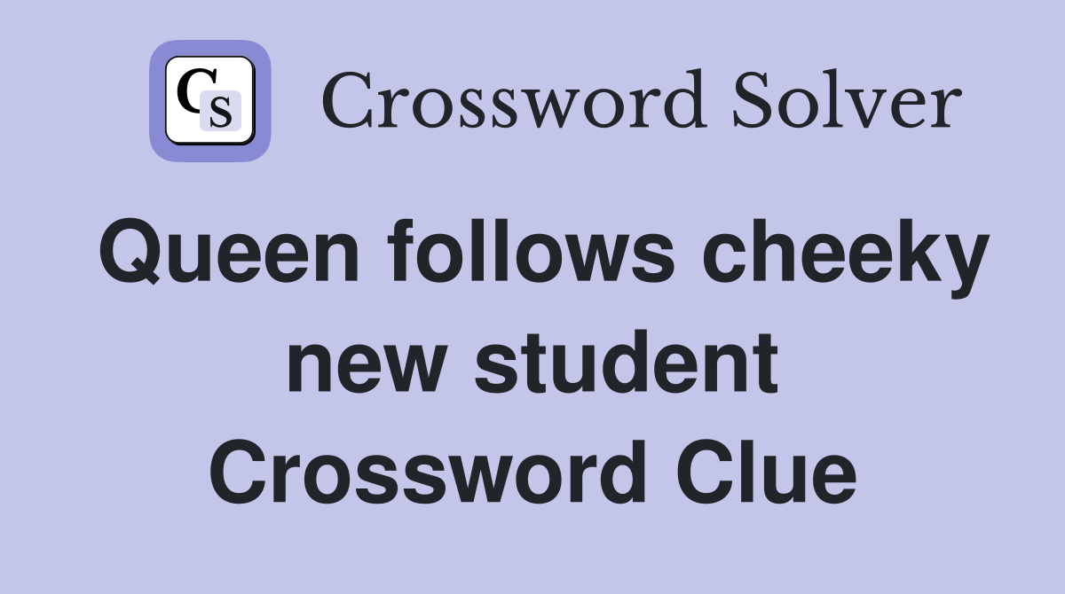 Queen follows cheeky new student Crossword Clue