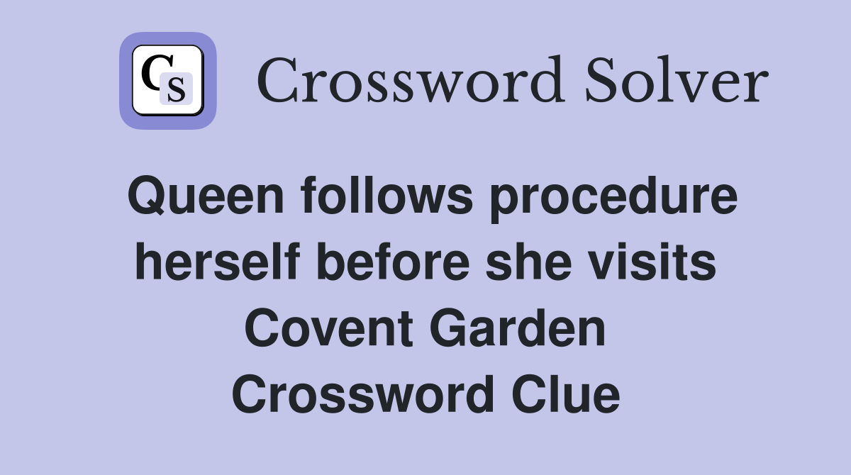 Queen follows procedure herself before she visits Covent Garden Crossword Clue