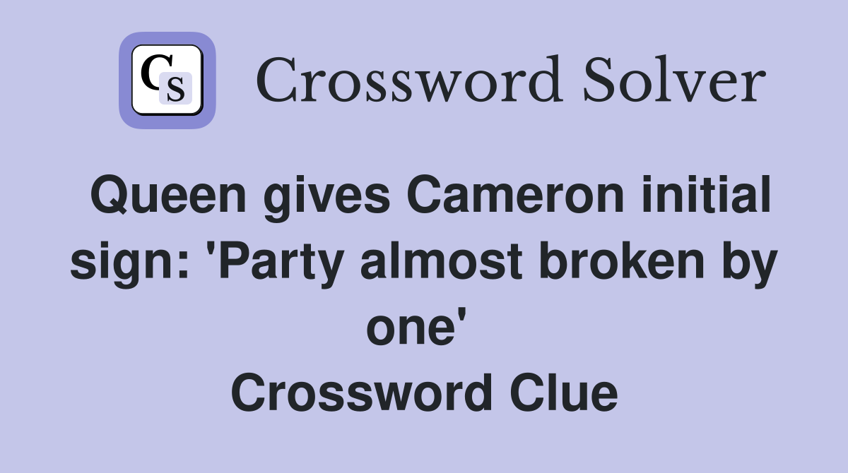 Queen gives Cameron initial sign: 'Party almost broken by one'  Crossword Clue