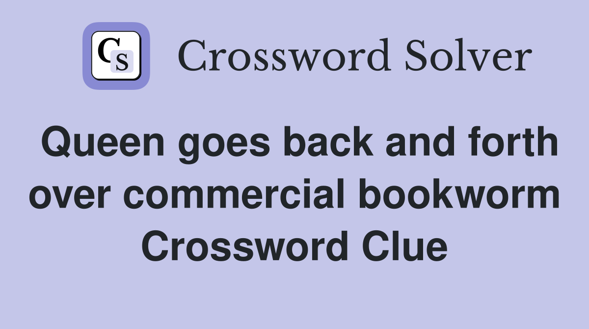 Queen goes back and forth over commercial bookworm Crossword Clue
