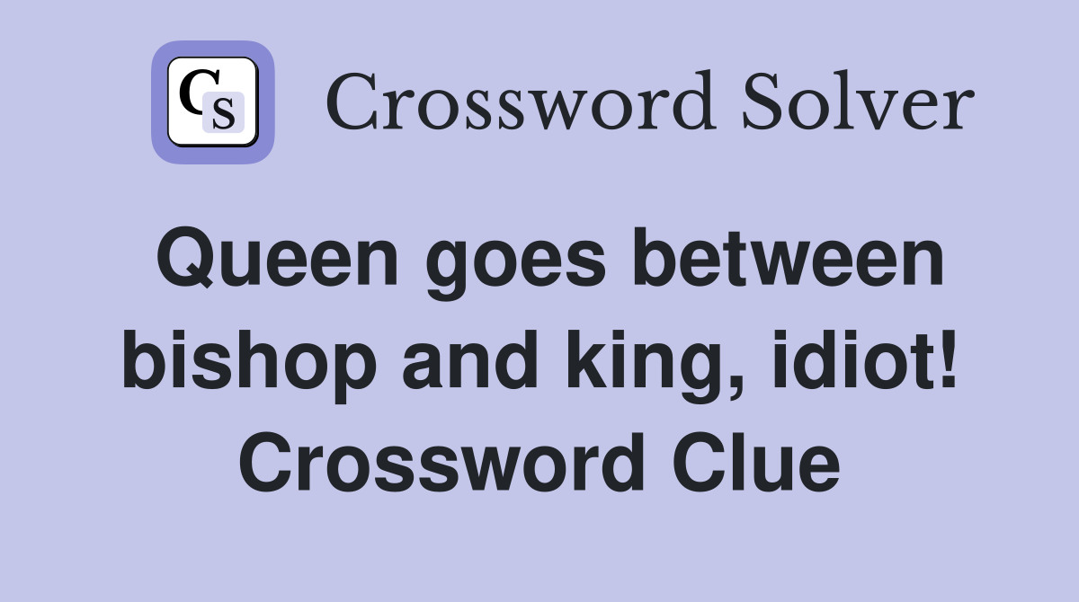 Queen goes between bishop and king, idiot! Crossword Clue