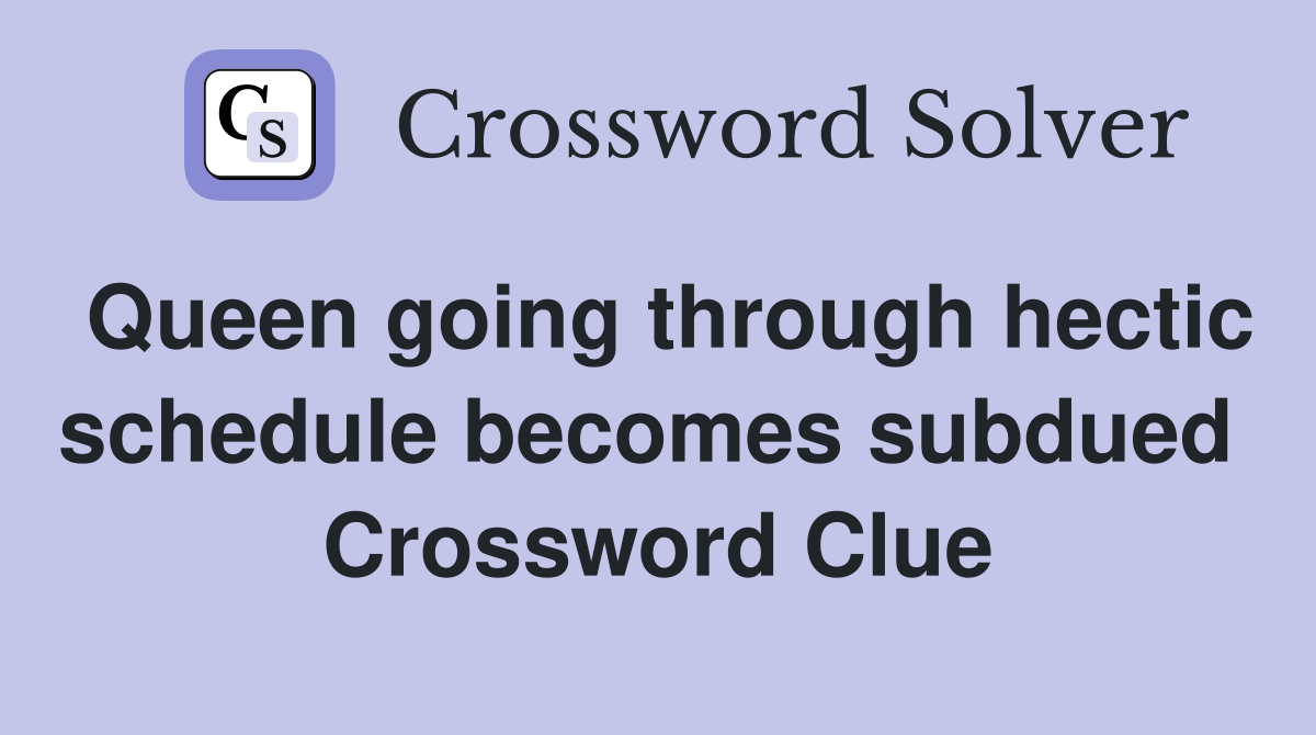Queen going through hectic schedule becomes subdued  Crossword Clue
