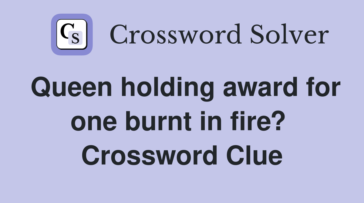 Queen holding award for one burnt in fire?  Crossword Clue