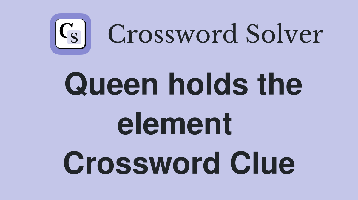 Queen holds the element  Crossword Clue