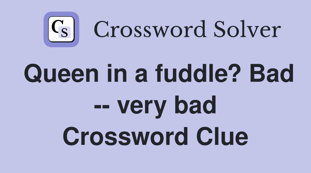 Queen in a fuddle? Bad -- very bad Crossword Clue