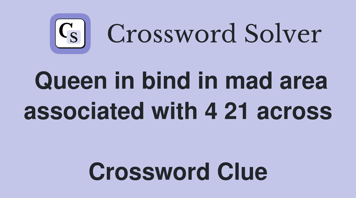 Queen in bind in mad area associated with 4 21 across  Crossword Clue