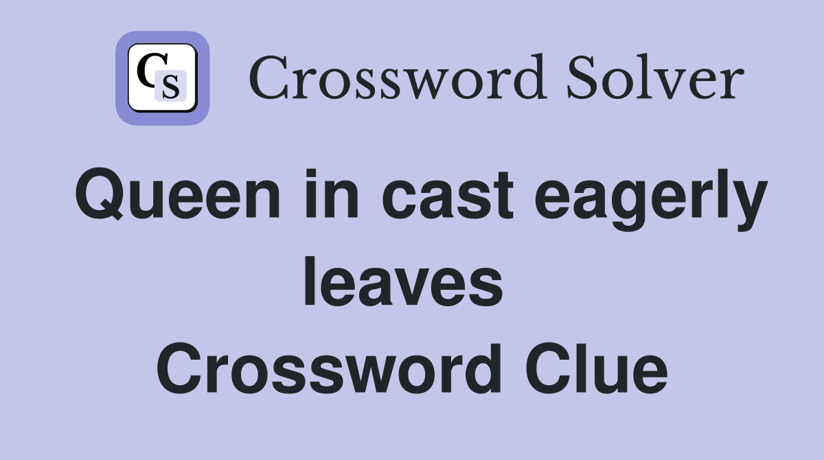 Queen in cast eagerly leaves  Crossword Clue