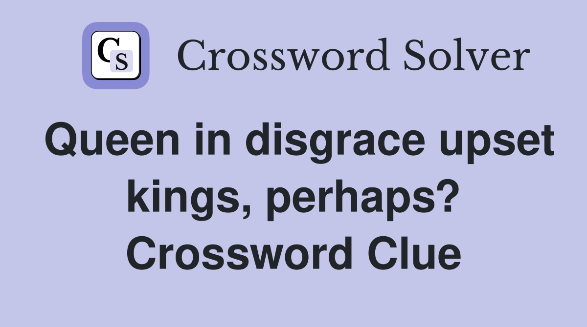 Queen in disgrace upset kings, perhaps? Crossword Clue