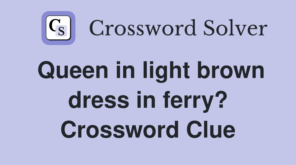 Queen in light brown dress in ferry? Crossword Clue
