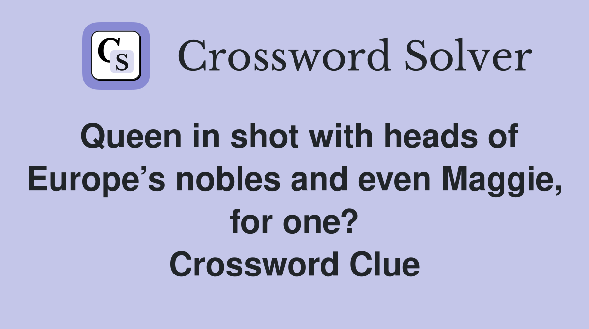 Queen in shot with heads of Europe’s nobles and even Maggie, for one? Crossword Clue