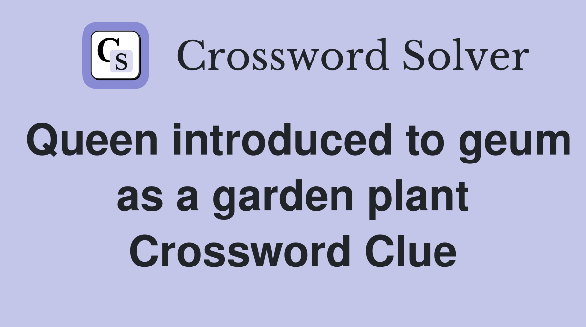 Queen introduced to geum as a garden plant Crossword Clue
